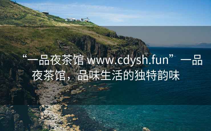 “一品夜茶館 www.cdysh.fun”一品夜茶館，品味生活的獨(dú)特韻味