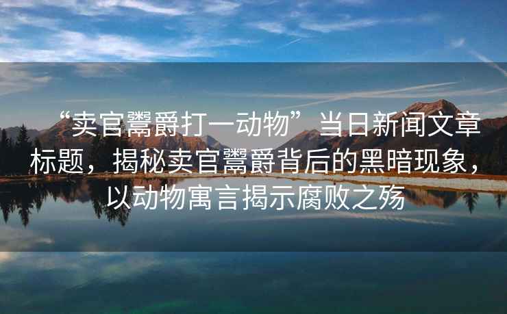 “賣官鬻爵打一動物”當(dāng)日新聞文章標(biāo)題，揭秘賣官鬻爵背后的黑暗現(xiàn)象，以動物寓言揭示腐敗之殤