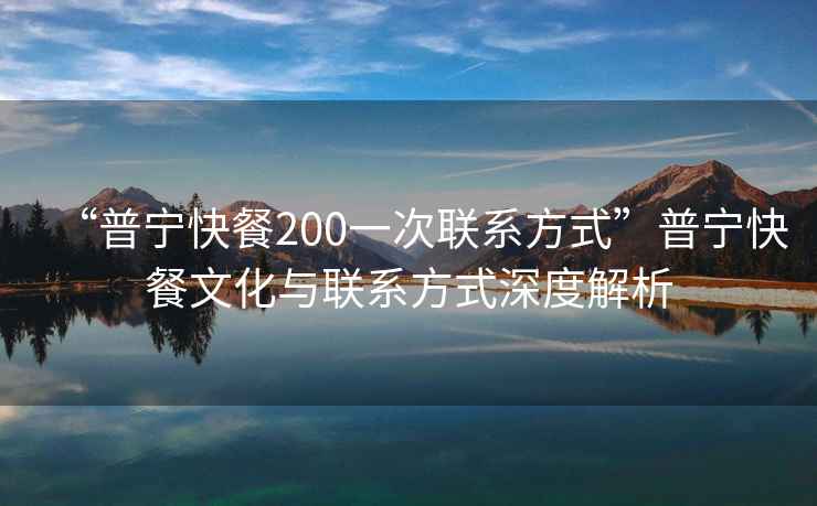 “普寧快餐200一次聯(lián)系方式”普寧快餐文化與聯(lián)系方式深度解析