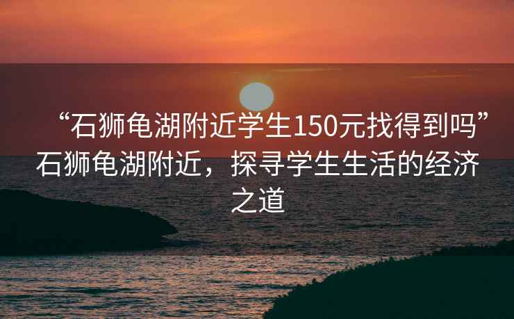 “石獅龜湖附近學生150元找得到嗎”石獅龜湖附近，探尋學生生活的經濟之道