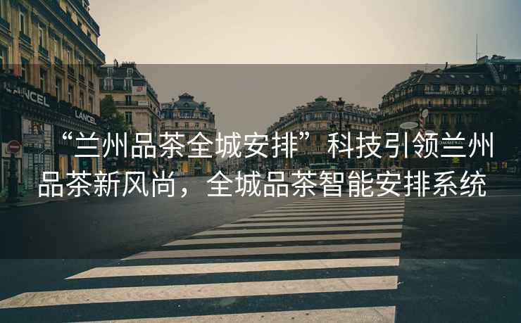 “蘭州品茶全城安排”科技引領(lǐng)蘭州品茶新風尚，全城品茶智能安排系統(tǒng)