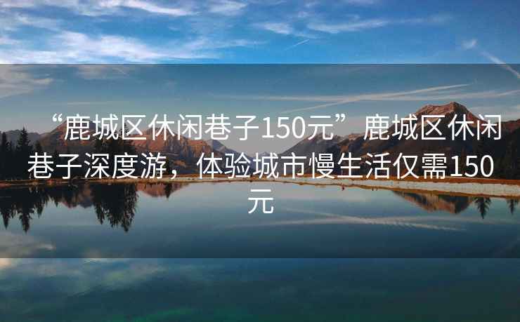 “鹿城區(qū)休閑巷子150元”鹿城區(qū)休閑巷子深度游，體驗城市慢生活僅需150元