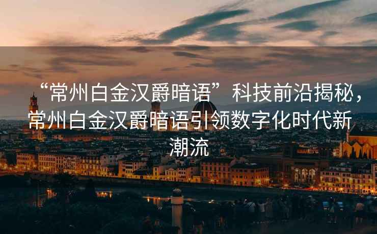 “常州白金漢爵暗語”科技前沿揭秘，常州白金漢爵暗語引領(lǐng)數(shù)字化時代新潮流