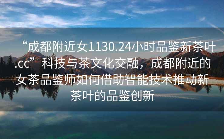 “成都附近女1130.24小時品鑒新茶葉.cc”科技與茶文化交融，成都附近的女茶品鑒師如何借助智能技術(shù)推動新茶葉的品鑒創(chuàng)新