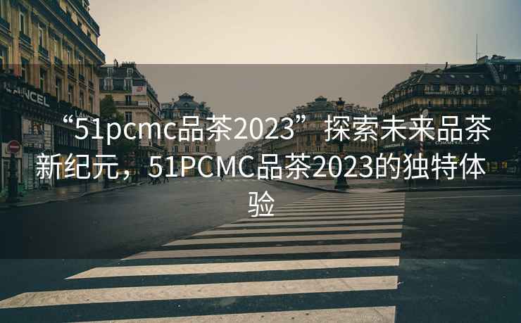 “51pcmc品茶2023”探索未來品茶新紀(jì)元，51PCMC品茶2023的獨(dú)特體驗(yàn)