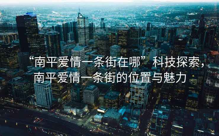 “南平愛情一條街在哪”科技探索，南平愛情一條街的位置與魅力