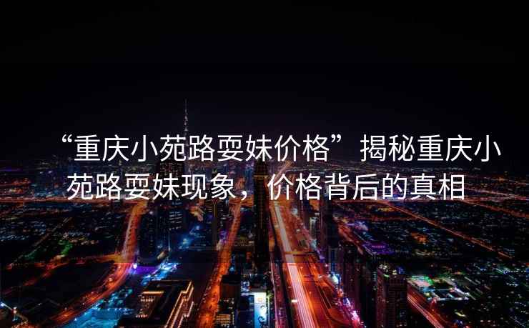 “重慶小苑路耍妹價格”揭秘重慶小苑路耍妹現(xiàn)象，價格背后的真相