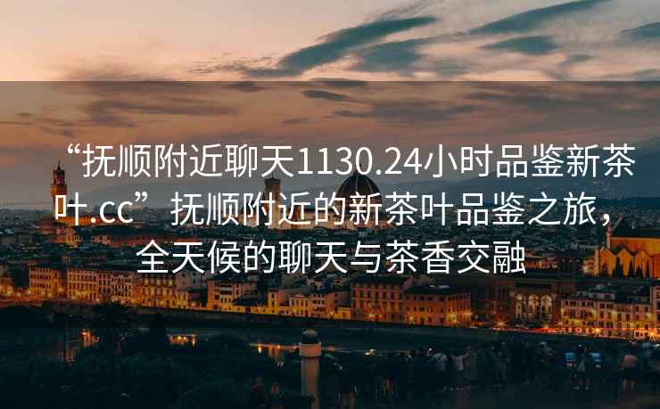 “撫順附近聊天1130.24小時品鑒新茶葉.cc”撫順附近的新茶葉品鑒之旅，全天候的聊天與茶香交融