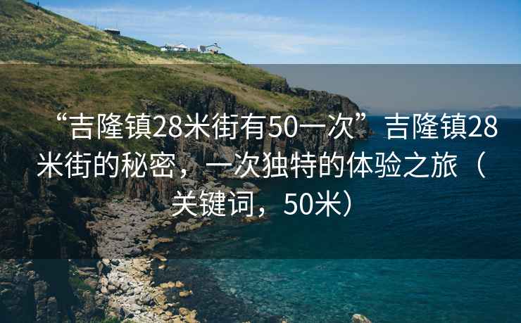 “吉隆鎮(zhèn)28米街有50一次”吉隆鎮(zhèn)28米街的秘密，一次獨(dú)特的體驗(yàn)之旅（關(guān)鍵詞，50米）