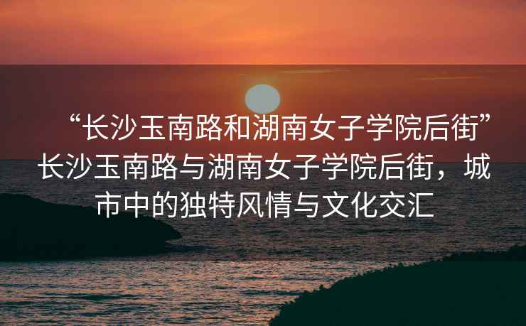 “長沙玉南路和湖南女子學(xué)院后街”長沙玉南路與湖南女子學(xué)院后街，城市中的獨特風(fēng)情與文化交匯