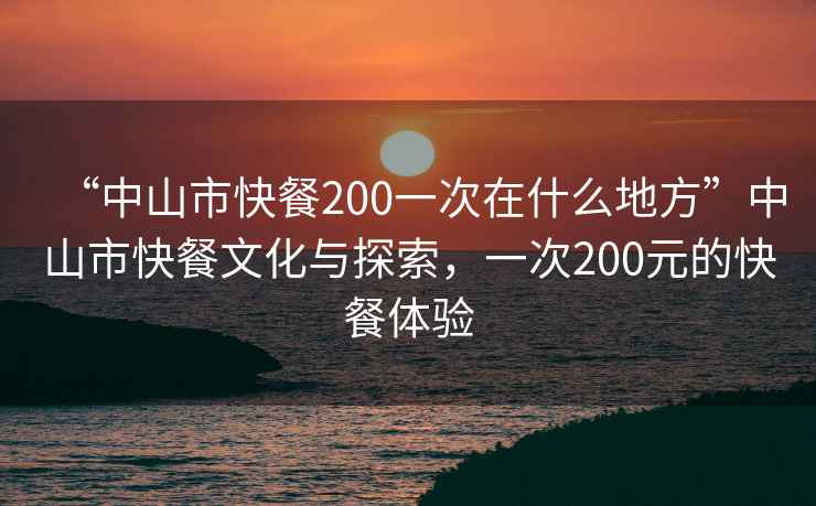 “中山市快餐200一次在什么地方”中山市快餐文化與探索，一次200元的快餐體驗