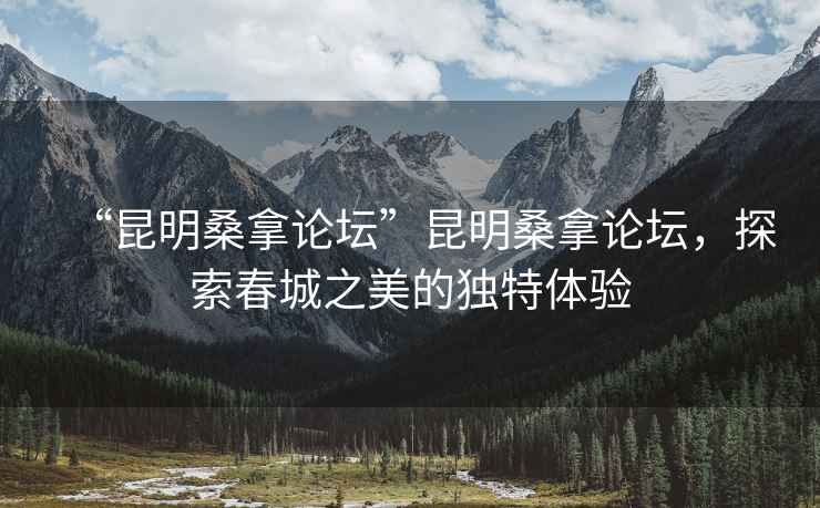 “昆明桑拿論壇”昆明桑拿論壇，探索春城之美的獨(dú)特體驗(yàn)