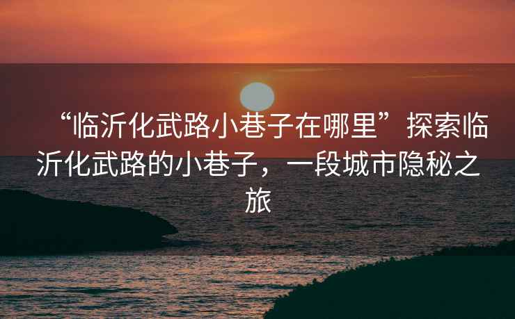 “臨沂化武路小巷子在哪里”探索臨沂化武路的小巷子，一段城市隱秘之旅