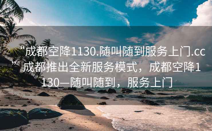 “成都空降1130.隨叫隨到服務(wù)上門.cc”成都推出全新服務(wù)模式，成都空降1130—隨叫隨到，服務(wù)上門