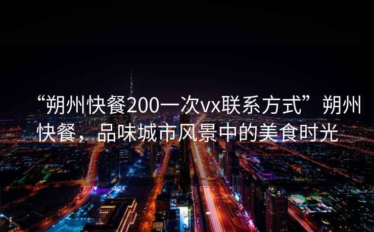 “朔州快餐200一次vx聯(lián)系方式”朔州快餐，品味城市風景中的美食時光