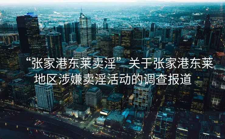 “張家港東萊賣(mài)淫”關(guān)于張家港東萊地區(qū)涉嫌賣(mài)淫活動(dòng)的調(diào)查報(bào)道