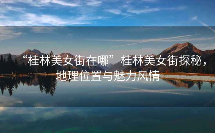 “桂林美女街在哪”桂林美女街探秘，地理位置與魅力風(fēng)情