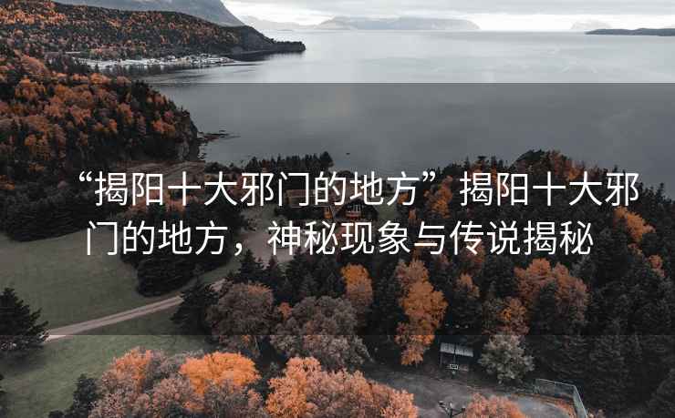 “揭陽(yáng)十大邪門(mén)的地方”揭陽(yáng)十大邪門(mén)的地方，神秘現(xiàn)象與傳說(shuō)揭秘