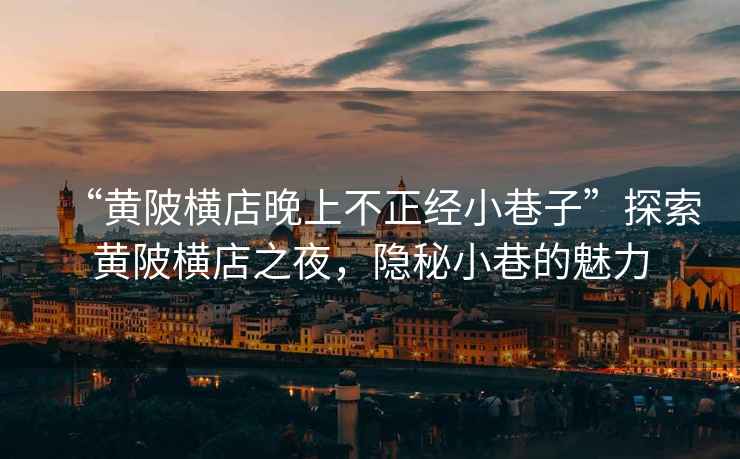 “黃陂橫店晚上不正經(jīng)小巷子”探索黃陂橫店之夜，隱秘小巷的魅力