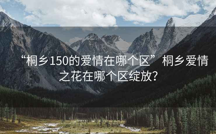 “桐鄉(xiāng)150的愛情在哪個區(qū)”桐鄉(xiāng)愛情之花在哪個區(qū)綻放？