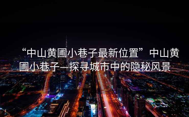 “中山黃圃小巷子最新位置”中山黃圃小巷子—探尋城市中的隱秘風(fēng)景