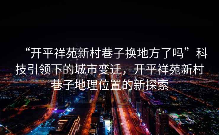 “開平祥苑新村巷子換地方了嗎”科技引領(lǐng)下的城市變遷，開平祥苑新村巷子地理位置的新探索