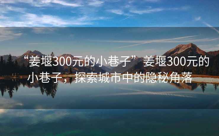 “姜堰300元的小巷子”姜堰300元的小巷子，探索城市中的隱秘角落