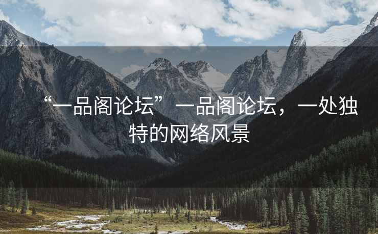 “一品閣論壇”一品閣論壇，一處獨(dú)特的網(wǎng)絡(luò)風(fēng)景