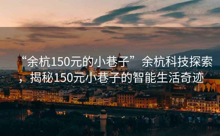 “余杭150元的小巷子”余杭科技探索，揭秘150元小巷子的智能生活奇跡