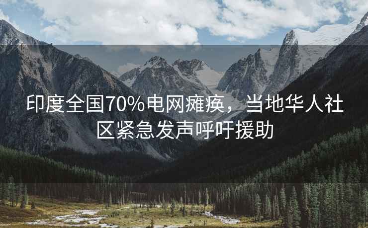 印度全國70%電網(wǎng)癱瘓，當(dāng)?shù)厝A人社區(qū)緊急發(fā)聲呼吁援助