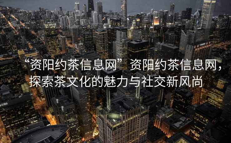 “資陽約茶信息網(wǎng)”資陽約茶信息網(wǎng)，探索茶文化的魅力與社交新風(fēng)尚