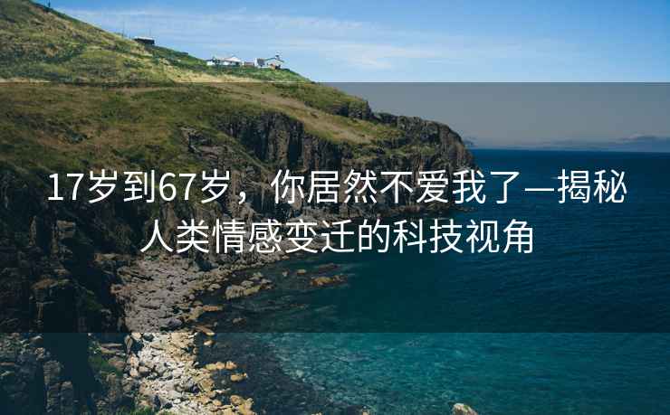 17歲到67歲，你居然不愛我了—揭秘人類情感變遷的科技視角