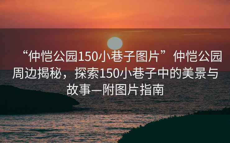 “仲愷公園150小巷子圖片”仲愷公園周邊揭秘，探索150小巷子中的美景與故事—附圖片指南