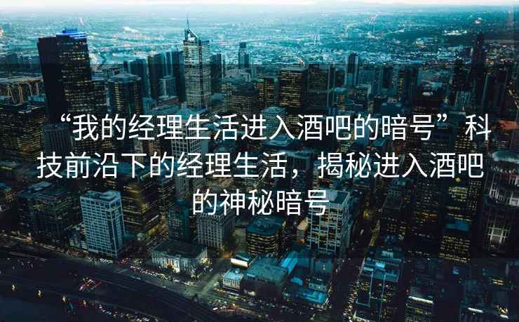“我的經(jīng)理生活進入酒吧的暗號”科技前沿下的經(jīng)理生活，揭秘進入酒吧的神秘暗號