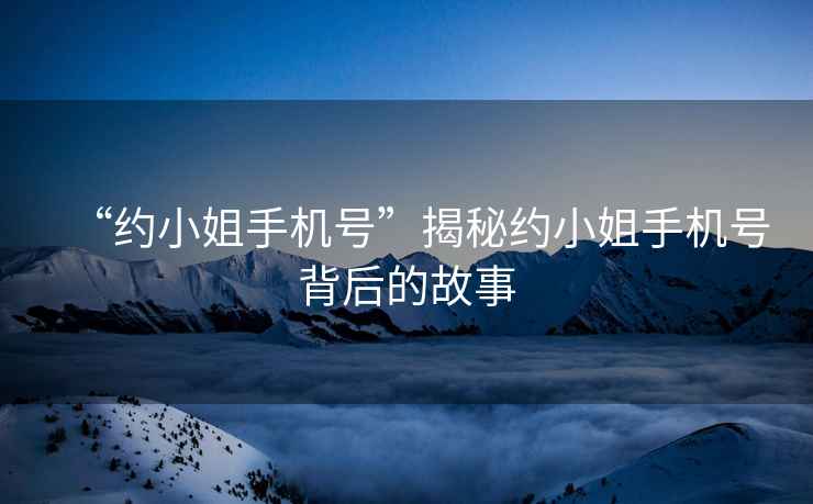 “約小姐手機(jī)號(hào)”揭秘約小姐手機(jī)號(hào)背后的故事