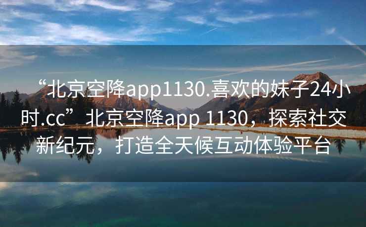 “北京空降app1130.喜歡的妹子24小時(shí).cc”北京空降app 1130，探索社交新紀(jì)元，打造全天候互動(dòng)體驗(yàn)平臺(tái)
