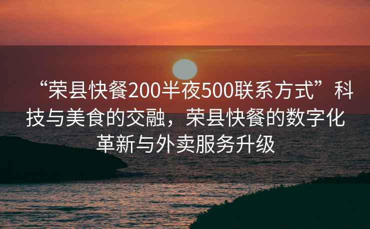 “榮縣快餐200半夜500聯(lián)系方式”科技與美食的交融，榮縣快餐的數(shù)字化革新與外賣服務(wù)升級(jí)