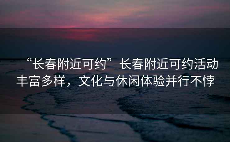 “長春附近可約”長春附近可約活動豐富多樣，文化與休閑體驗并行不悖