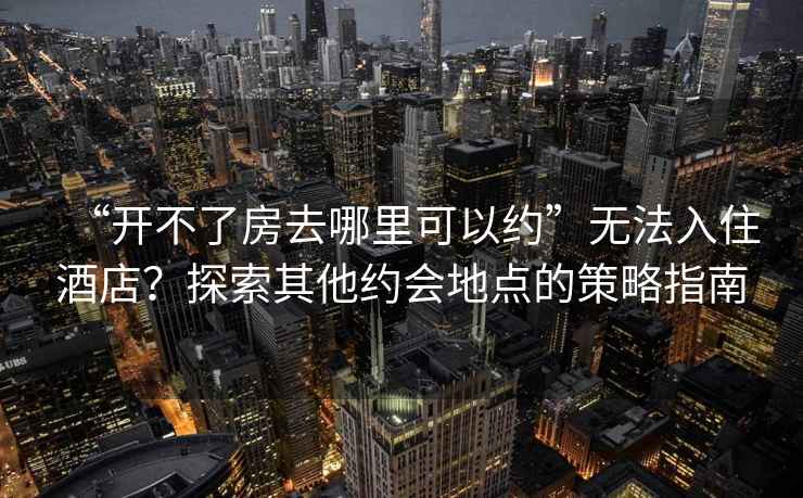 “開不了房去哪里可以約”無法入住酒店？探索其他約會地點的策略指南