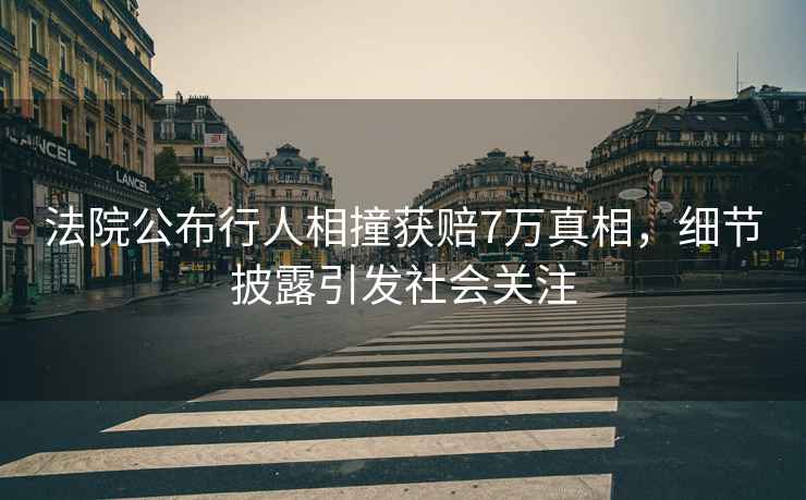 法院公布行人相撞獲賠7萬(wàn)真相，細(xì)節(jié)披露引發(fā)社會(huì)關(guān)注