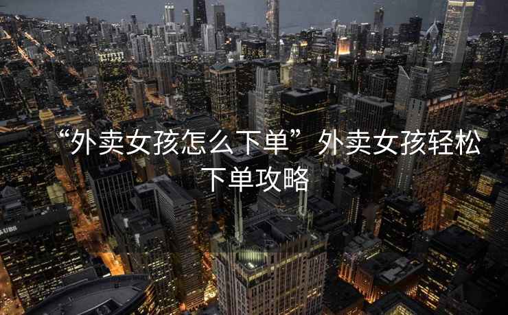 “外賣女孩怎么下單”外賣女孩輕松下單攻略