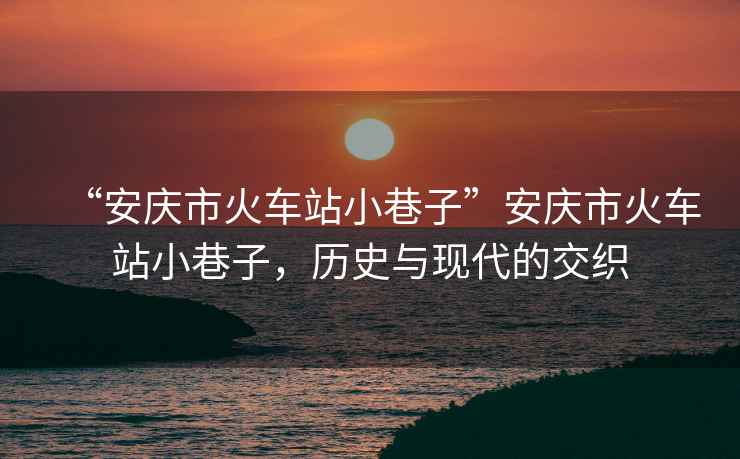 “安慶市火車站小巷子”安慶市火車站小巷子，歷史與現(xiàn)代的交織