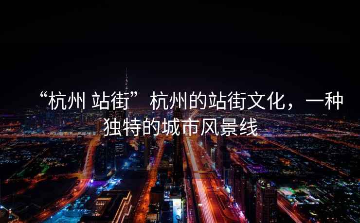 “杭州 站街”杭州的站街文化，一種獨特的城市風(fēng)景線