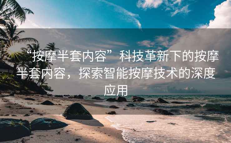 “按摩半套內(nèi)容”科技革新下的按摩半套內(nèi)容，探索智能按摩技術(shù)的深度應用