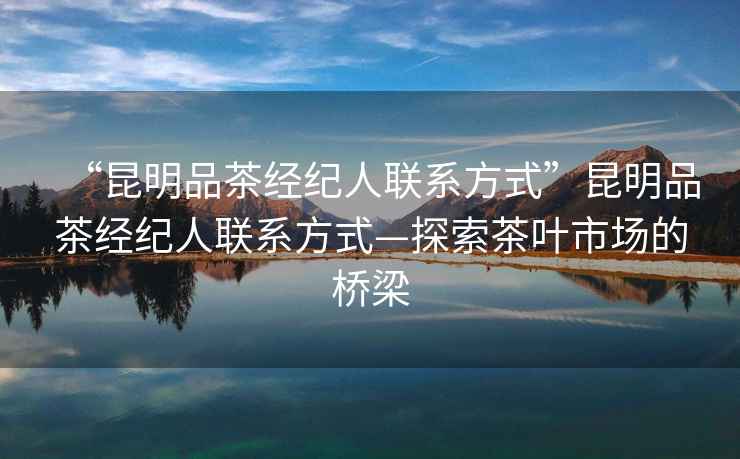 “昆明品茶經(jīng)紀人聯(lián)系方式”昆明品茶經(jīng)紀人聯(lián)系方式—探索茶葉市場的橋梁
