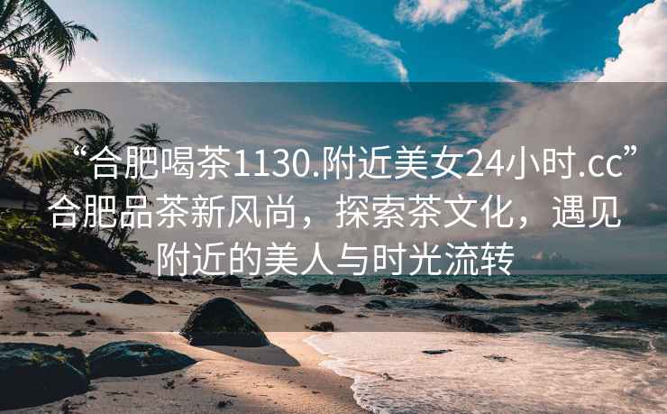 “合肥喝茶1130.附近美女24小時(shí).cc”合肥品茶新風(fēng)尚，探索茶文化，遇見(jiàn)附近的美人與時(shí)光流轉(zhuǎn)