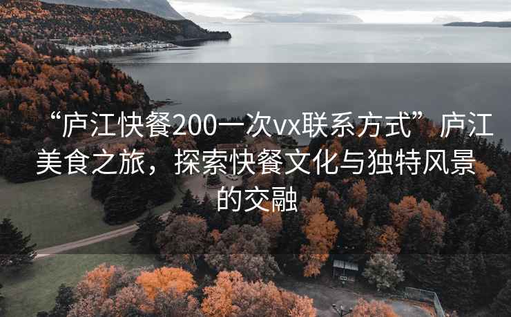 “廬江快餐200一次vx聯(lián)系方式”廬江美食之旅，探索快餐文化與獨(dú)特風(fēng)景的交融