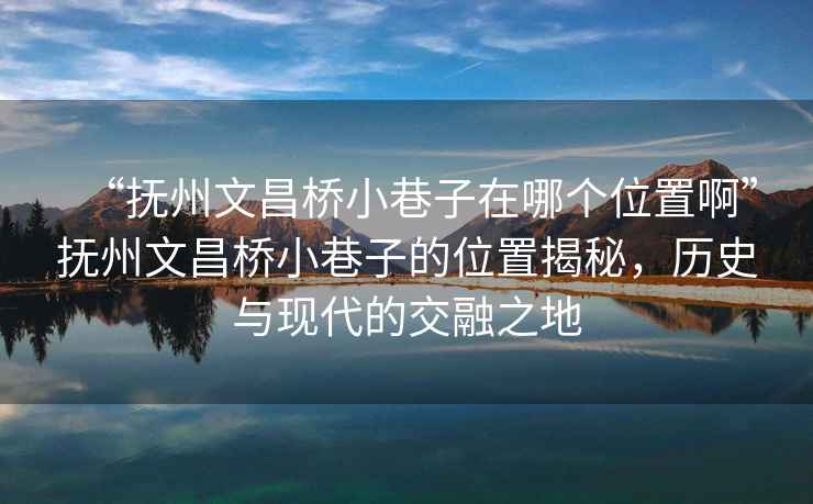 “撫州文昌橋小巷子在哪個位置啊”撫州文昌橋小巷子的位置揭秘，歷史與現(xiàn)代的交融之地