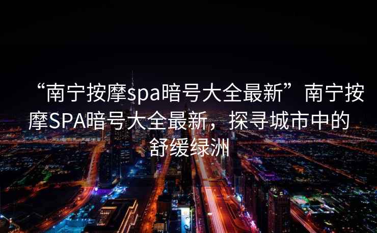 “南寧按摩spa暗號大全最新”南寧按摩SPA暗號大全最新，探尋城市中的舒緩綠洲