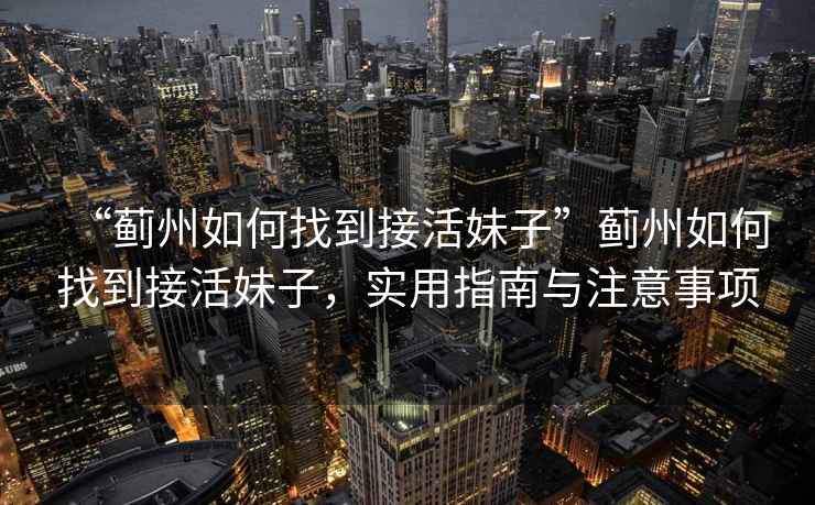 “薊州如何找到接活妹子”薊州如何找到接活妹子，實(shí)用指南與注意事項(xiàng)